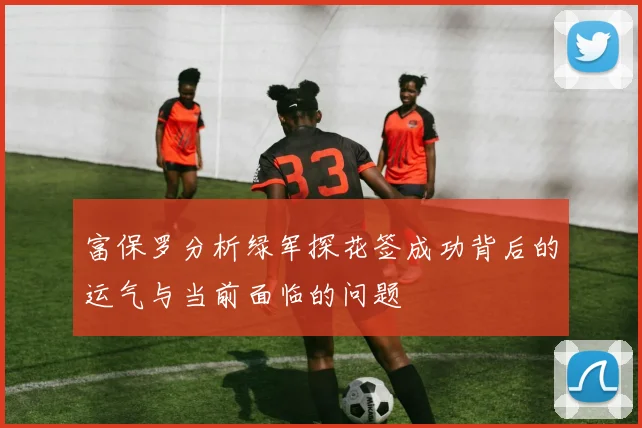 富保罗分析绿军探花签成功背后的运气与当前面临的问题