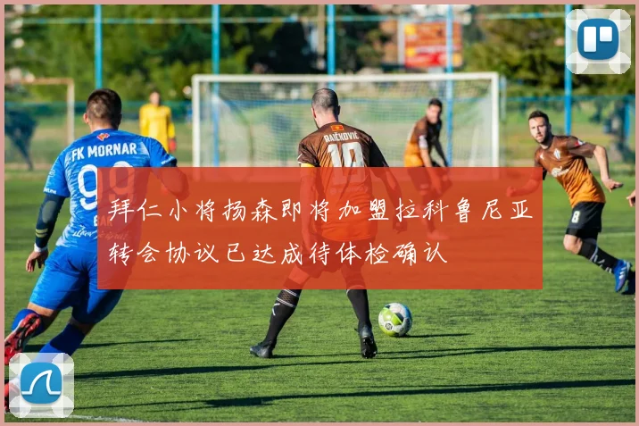 拜仁小将扬森即将加盟拉科鲁尼亚转会协议已达成待体检确认