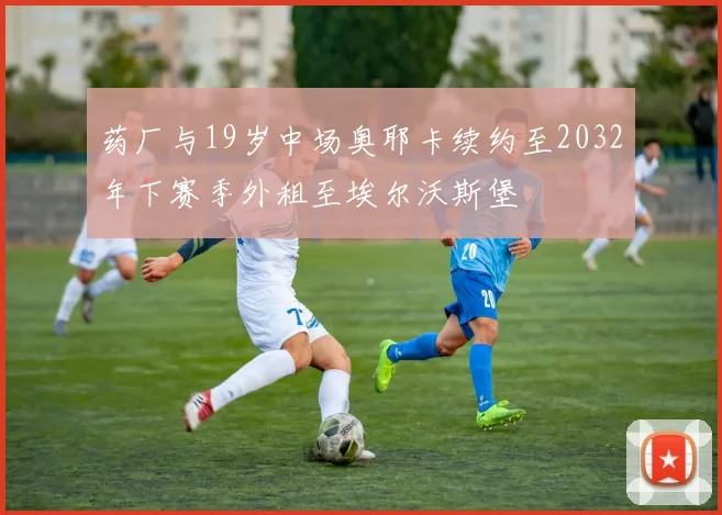 药厂与19岁中场奥耶卡续约至2032年下赛季外租至埃尔沃斯堡