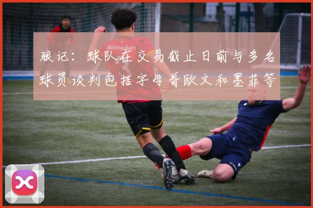 狼记：球队在交易截止日前与多名球员谈判包括字母哥欧文和墨菲等人