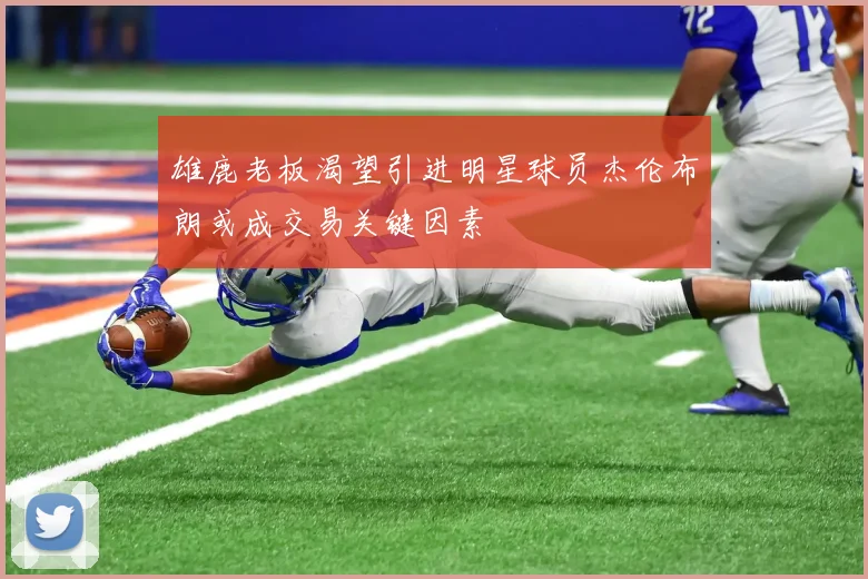 雄鹿老板渴望引进明星球员杰伦布朗或成交易关键因素
