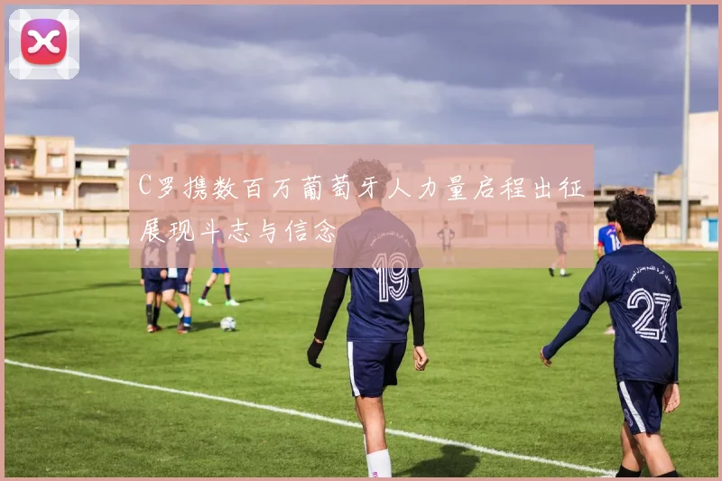 C罗携数百万葡萄牙人力量启程出征展现斗志与信念