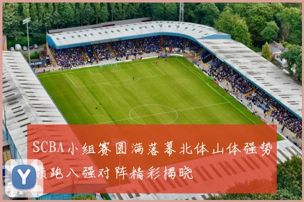 SCBA小组赛圆满落幕北体山体强势领跑八强对阵精彩揭晓