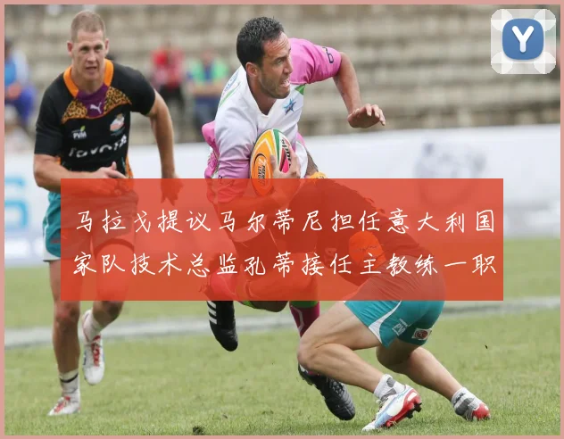 马拉戈提议马尔蒂尼担任意大利国家队技术总监孔蒂接任主教练一职