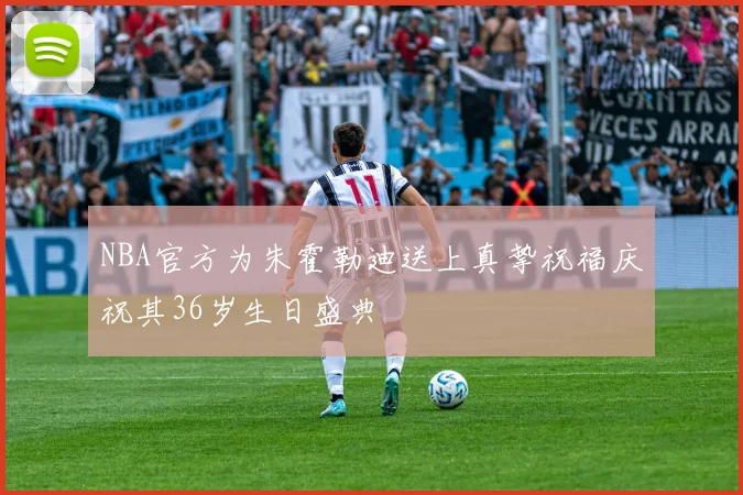 NBA官方为朱霍勒迪送上真挚祝福庆祝其36岁生日盛典