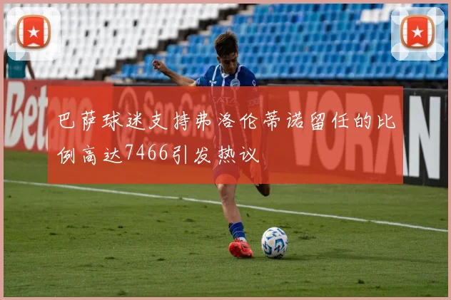 巴萨球迷支持弗洛伦蒂诺留任的比例高达7466引发热议