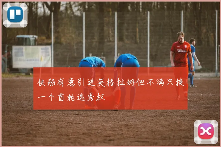 快船有意引进英格拉姆但不满只换一个首轮选秀权