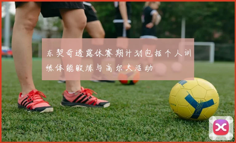 东契奇透露休赛期计划包括个人训练体能锻炼与高尔夫活动