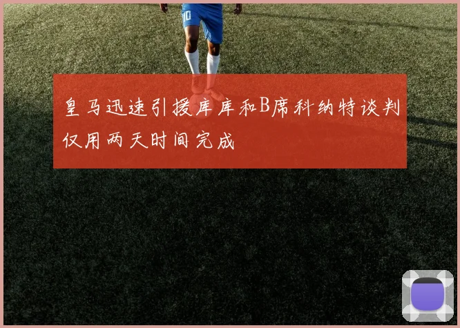 皇马迅速引援库库和B席科纳特谈判仅用两天时间完成
