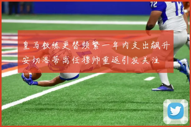 皇马教练更替频繁一年内支出飙升安切洛蒂离任穆帅重返引发关注