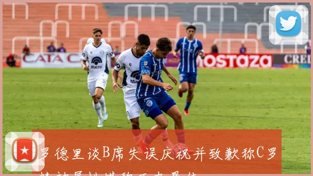 罗德里谈B席失误庆祝并致歉称C罗精神属性堪称历史最佳
