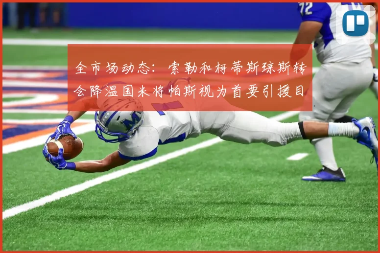 全市场动态：索勒和柯蒂斯琼斯转会降温国米将帕斯视为首要引援目标